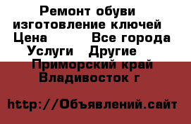 Ремонт обуви , изготовление ключей › Цена ­ 100 - Все города Услуги » Другие   . Приморский край,Владивосток г.